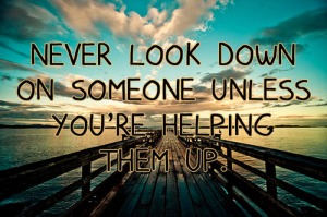 Never-look-down-on-someone-unless-youre-helping-them-up